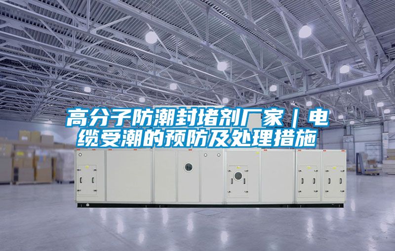 高分子防潮封堵劑廠家|電纜受潮的預防及處理措施