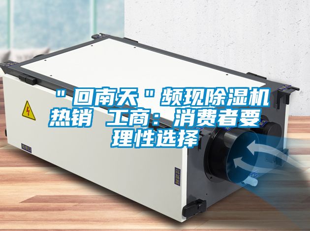 "回南天"頻現除濕機熱銷 工商:消費者要理性選擇