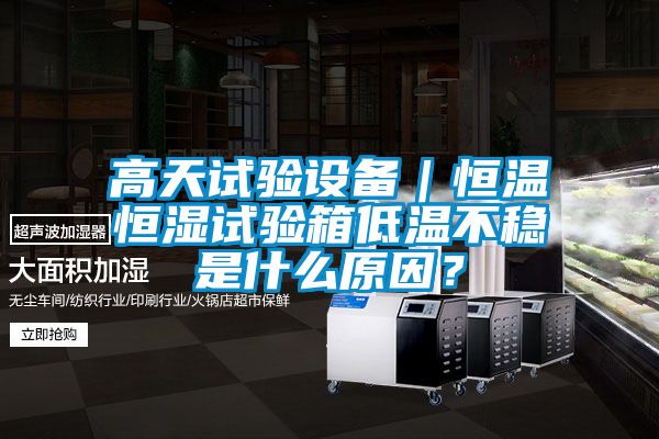 高天試驗設備｜恒溫恒濕試驗箱低溫不穩(wěn)是什么原因？