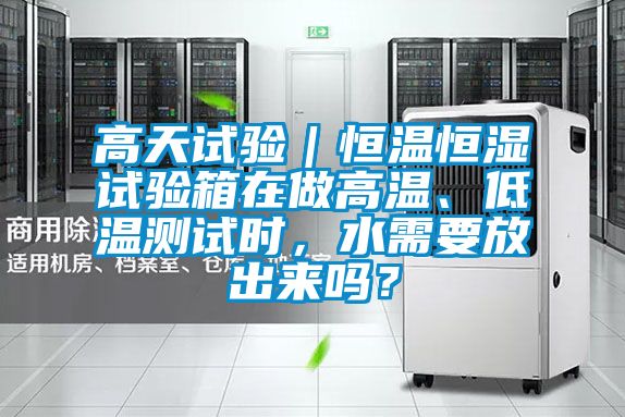 高天試驗(yàn)|恒溫恒濕試驗(yàn)箱在做高溫、低溫測試時(shí),水需要放出來嗎?